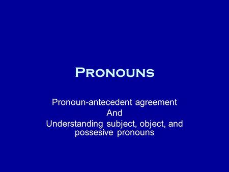 Pronouns Pronoun-antecedent agreement And Understanding subject, object, and possesive pronouns.