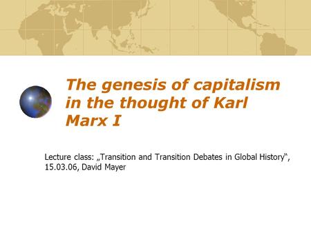 The genesis of capitalism in the thought of Karl Marx I Lecture class: „Transition and Transition Debates in Global History“, 15.03.06, David Mayer.