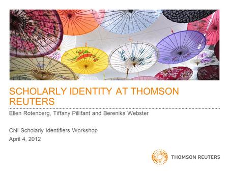 SCHOLARLY IDENTITY AT THOMSON REUTERS Ellen Rotenberg, Tiffany Pillifant and Berenika Webster CNI Scholarly Identifiers Workshop April 4, 2012.