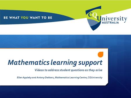 Mathematics learning support Videos to address student questions as they arise Ellen Appleby and Antony Dekkers, Mathematics Learning Centre, CQUniversity.
