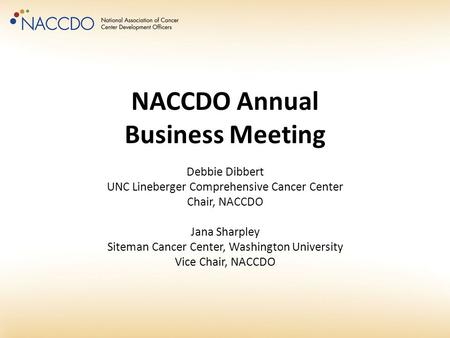 NACCDO Annual Business Meeting Debbie Dibbert UNC Lineberger Comprehensive Cancer Center Chair, NACCDO Jana Sharpley Siteman Cancer Center, Washington.