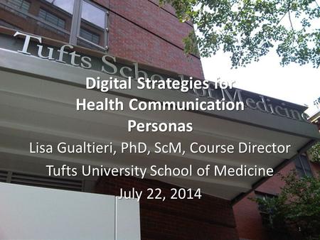 Digital Strategies for Health Communication Personas Lisa Gualtieri, PhD, ScM, Course Director Tufts University School of Medicine July 22, 2014 1.