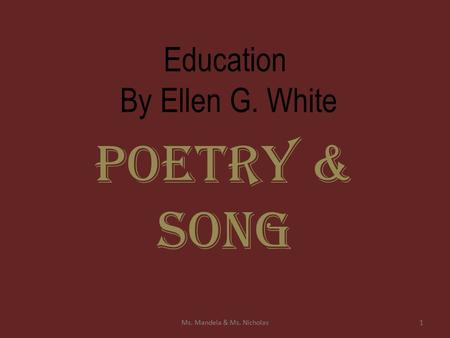 Education By Ellen G. White Poetry & Song 1Ms. Mandela & Ms. Nicholas.
