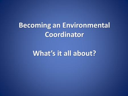 Becoming an Environmental Coordinator What’s it all about?