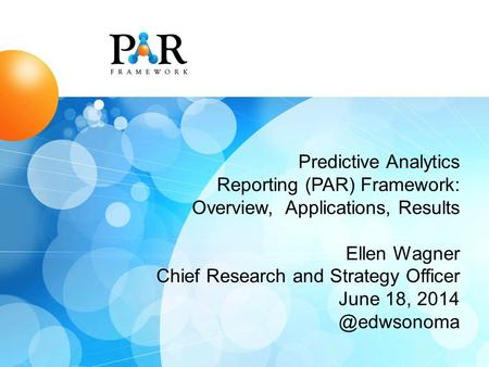 Predictive Analytics Reporting (PAR) Framework: Overview, Applications, Results Ellen Wagner Chief Research and Strategy Officer June 18,
