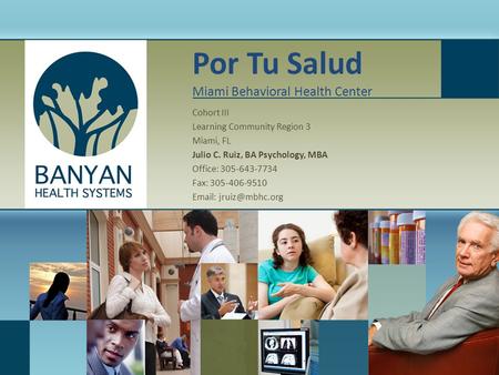 Por Tu Salud Miami Behavioral Health Center Cohort III Learning Community Region 3 Miami, FL Julio C. Ruiz, BA Psychology, MBA Office: 305-643-7734 Fax: