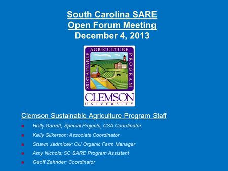 South Carolina SARE Open Forum Meeting December 4, 2013 Clemson Sustainable Agriculture Program Staff Holly Garrett; Special Projects, CSA Coordinator.