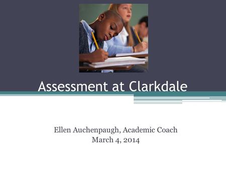 Assessment at Clarkdale Ellen Auchenpaugh, Academic Coach March 4, 2014.