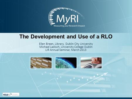 The Development and Use of a RLO Ellen Breen, Library, Dublin City University Michael Ladisch, University College Dublin LIR Annual Seminar, March 2013.