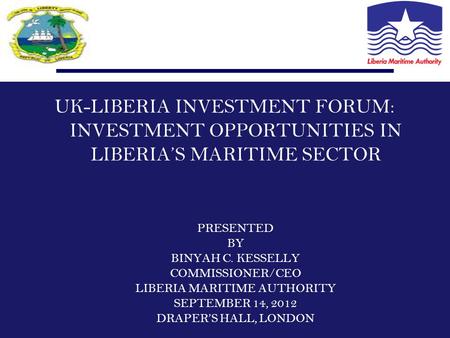 UK-LIBERIA INVESTMENT FORUM: INVESTMENT OPPORTUNITIES IN LIBERIA’S MARITIME SECTOR PRESENTED BY BINYAH C. KESSELLY COMMISSIONER/CEO LIBERIA MARITIME AUTHORITY.