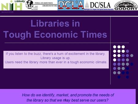 Libraries in Tough Economic Times How do we identify, market, and promote the needs of the library so that we may best serve our users? ! If you listen.