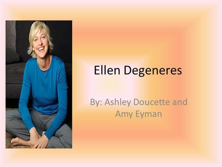 Ellen Degeneres By: Ashley Doucette and Amy Eyman.