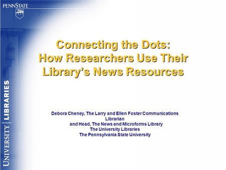 Connecting the Dots: How Researchers Use Their Library’s News Resources Debora Cheney, The Larry and Ellen Foster Communications Librarian and Head, The.