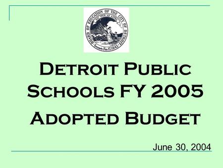 Detroit Public Schools FY 2005 Adopted Budget June 30, 2004.