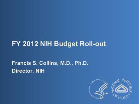 FY 2012 NIH Budget Roll-out Francis S. Collins, M.D., Ph.D. Director, NIH.