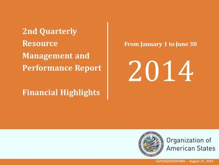 2nd Quarterly Resource Management and Performance Report Financial Highlights From January 1 to June 30 2014 GS/OAS/SAF/DFAMS – August 21, 2014.