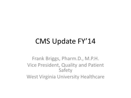 CMS Update FY’14 Frank Briggs, Pharm.D., M.P.H. Vice President, Quality and Patient Safety West Virginia University Healthcare.