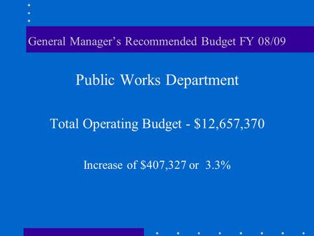 General Manager’s Recommended Budget FY 08/09 Public Works Department Total Operating Budget - $12,657,370 Increase of $407,327 or 3.3%