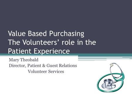 Value Based Purchasing The Volunteers’ role in the Patient Experience Mary Theobald Director, Patient & Guest Relations Volunteer Services.