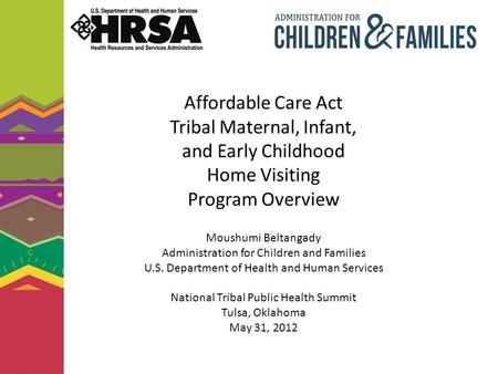 Affordable Care Act Tribal Maternal, Infant, and Early Childhood Home Visiting Program Overview Moushumi Beltangady Administration for Children and Families.