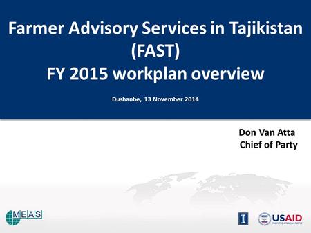 Don Van Atta Chief of Party Farmer Advisory Services in Tajikistan (FAST) FY 2015 workplan overview Dushanbe, 13 November 2014 Farmer Advisory Services.