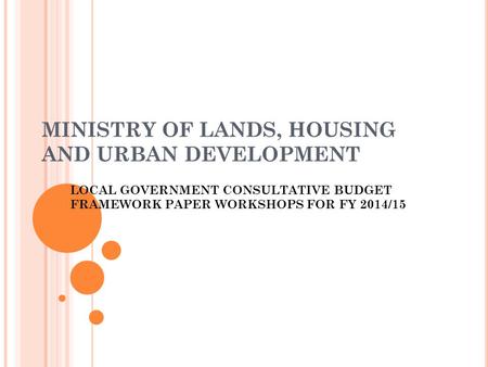 MINISTRY OF LANDS, HOUSING AND URBAN DEVELOPMENT LOCAL GOVERNMENT CONSULTATIVE BUDGET FRAMEWORK PAPER WORKSHOPS FOR FY 2014/15.