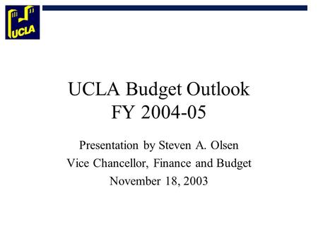 UCLA Budget Outlook FY 2004-05 Presentation by Steven A. Olsen Vice Chancellor, Finance and Budget November 18, 2003.