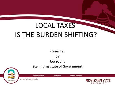 LOCAL TAXES IS THE BURDEN SHIFTING? Presented by Joe Young Stennis Institute of Government.