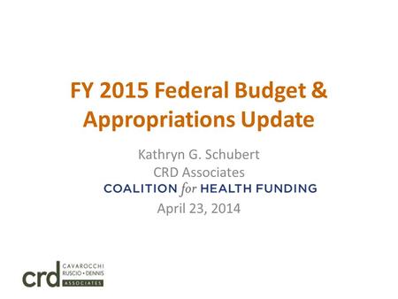 FY 2015 Federal Budget & Appropriations Update Kathryn G. Schubert CRD Associates Coalition for Health Funding April 23, 2014.
