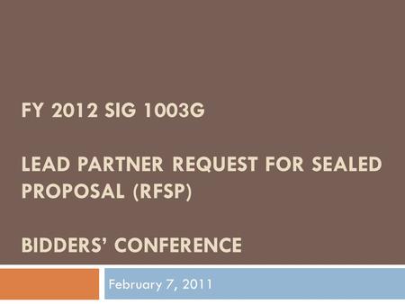 FY 2012 SIG 1003G LEAD PARTNER REQUEST FOR SEALED PROPOSAL (RFSP) BIDDERS’ CONFERENCE February 7, 2011.