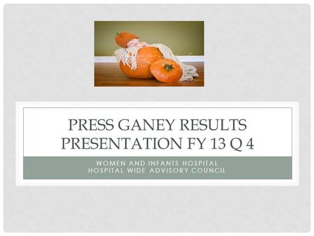 PRESS GANEY RESULTS PRESENTATION FY 13 Q 4 WOMEN AND INFANTS HOSPITAL HOSPITAL WIDE ADVISORY COUNCIL.