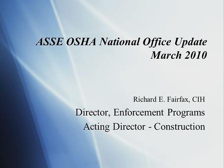 ASSE OSHA National Office Update March 2010 Richard E. Fairfax, CIH Director, Enforcement Programs Acting Director - Construction Richard E. Fairfax, CIH.