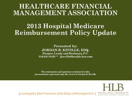 | Los Angeles | San Francisco | San Diego | Washington D.C. | HEALTHCARE FINANCIAL MANAGEMENT ASSOCIATION 2013 Hospital Medicare Reimbursement Policy Update.