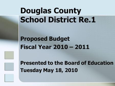 Douglas County School District Re.1 Proposed Budget Fiscal Year 2010 – 2011 Presented to the Board of Education Tuesday May 18, 2010.