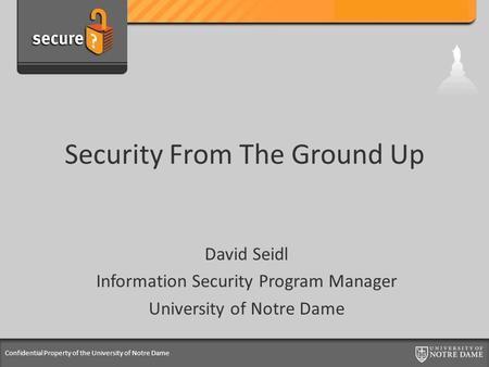 Confidential Property of the University of Notre Dame Security From The Ground Up David Seidl Information Security Program Manager University of Notre.