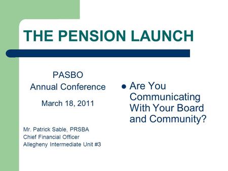 THE PENSION LAUNCH PASBO Annual Conference March 18, 2011 Mr. Patrick Sable, PRSBA Chief Financial Officer Allegheny Intermediate Unit #3 Are You Communicating.
