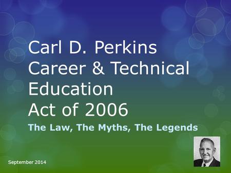 Carl D. Perkins Career & Technical Education Act of 2006 The Law, The Myths, The Legends September 2014.