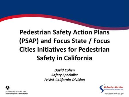 Pedestrian Safety Action Plans (PSAP) and Focus State / Focus Cities Initiatives for Pedestrian Safety in California David Cohen Safety Specialist FHWA.