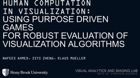 HUMAN COMPUTATION IN VISUALIZATION: USING PURPOSE DRIVEN GAMES FOR ROBUST EVALUATION OF VISUALIZATION ALGORITHMS VISUAL ANALYTICS AND IMAGING LAB DEPT.