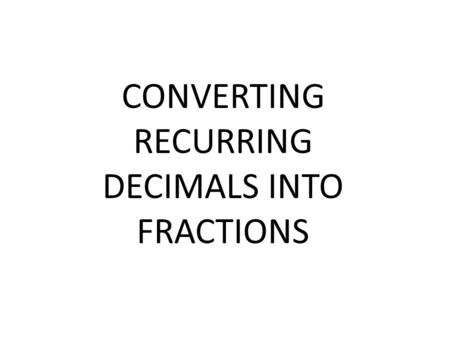 CONVERTING RECURRING DECIMALS INTO FRACTIONS
