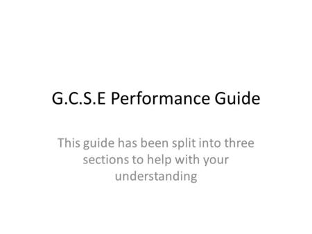 G.C.S.E Performance Guide This guide has been split into three sections to help with your understanding.