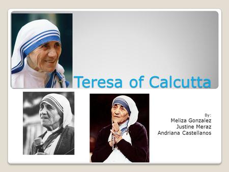 Teresa of Calcutta By: Meliza Gonzalez Justine Meraz Andriana Castellanos.