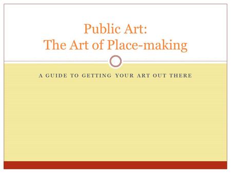 A GUIDE TO GETTING YOUR ART OUT THERE Public Art: The Art of Place-making.