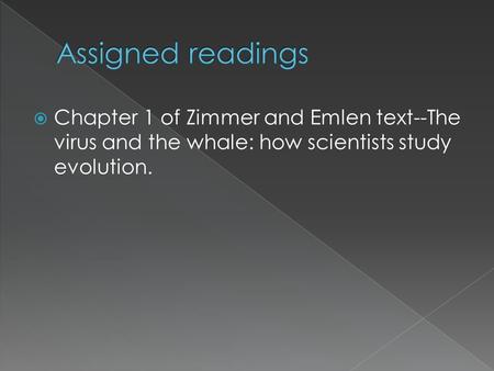 Assigned readings Chapter 1 of Zimmer and Emlen text--The virus and the whale: how scientists study evolution.