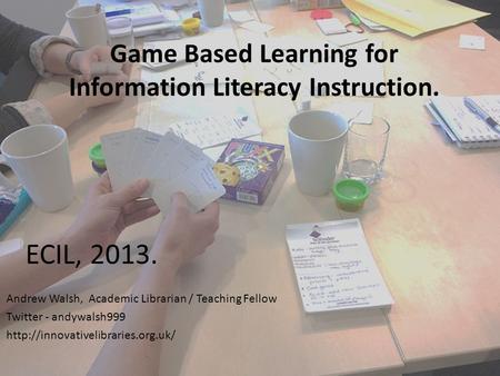 Game Based Learning for Information Literacy Instruction. Andrew Walsh, Academic Librarian / Teaching Fellow Twitter - andywalsh999