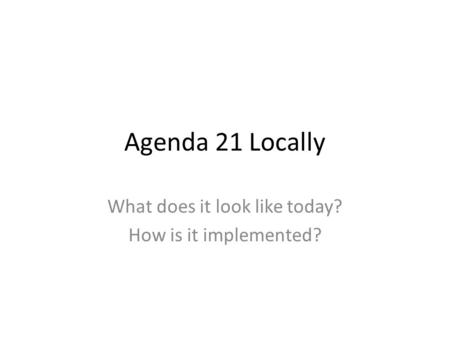 Agenda 21 Locally What does it look like today? How is it implemented?