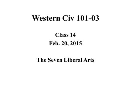 Western Civ 101-03 Class 14 Feb. 20, 2015 The Seven Liberal Arts.