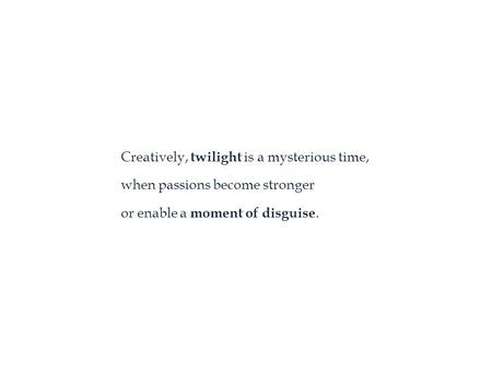Creatively, twilight is a mysterious time, when passions become stronger or enable a moment of disguise.