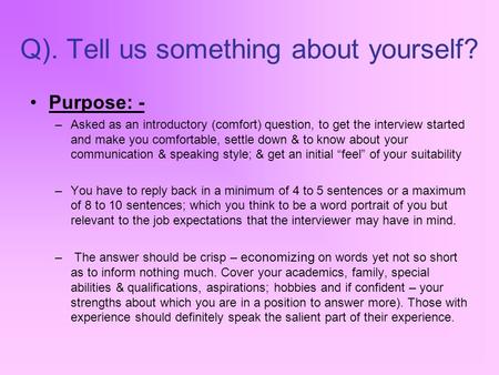Purpose: - –Asked as an introductory (comfort) question, to get the interview started and make you comfortable, settle down & to know about your communication.