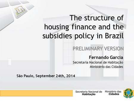 The structure of housing finance and the subsidies policy in Brazil PRELIMINARY VERSION Fernando Garcia Secretaria Nacional de Habitação Ministério das.